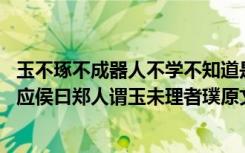 玉不琢不成器人不學(xué)不知道是故古之王者建國君民翻譯 古文應(yīng)侯曰鄭人謂玉未理者璞原文及翻譯