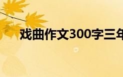 戲曲作文300字三年級(jí) 戲曲作文300字
