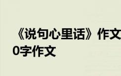 《說句心里話》作文 說句心里話為話題的200字作文