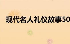 現(xiàn)代名人禮儀故事50字 現(xiàn)代名人禮儀故事