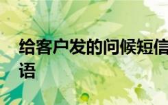 給客戶發(fā)的問候短信模板 給客戶的短信問候語