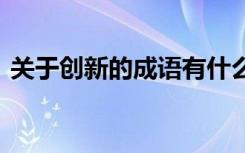 關(guān)于創(chuàng)新的成語有什么 關(guān)于創(chuàng)新的成語大全