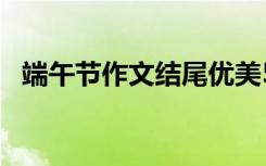 端午節(jié)作文結尾優(yōu)美50字 端午節(jié)作文結尾