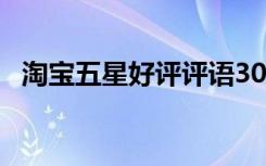 淘寶五星好評評語30字 淘寶五星好評評語