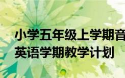 小學(xué)五年級上學(xué)期音樂教學(xué)計(jì)劃 五年級上冊英語學(xué)期教學(xué)計(jì)劃