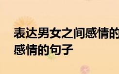 表達(dá)男女之間感情的句子唯美 表達(dá)男女之間感情的句子