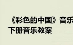 《彩色的中國(guó)》音樂(lè)教案 彩色的中國(guó)四年級(jí)下冊(cè)音樂(lè)教案