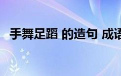 手舞足蹈 的造句 成語手舞足蹈的造句例句