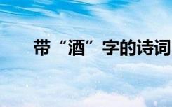 帶“酒”字的詩(shī)詞 帶酒字的詩(shī)詞名句