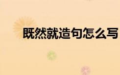既然就造句怎么寫 用既然..就..造句子