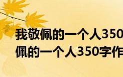 我敬佩的一個人350字作文四年級下冊 我敬佩的一個人350字作文