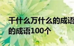 千什么萬什么的成語四字成語 千什么萬什么的成語100個