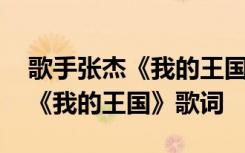 歌手張杰《我的王國》歌詞完整版 歌手張杰《我的王國》歌詞