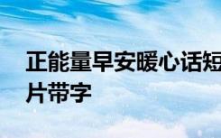 正能量早安暖心話(huà)短句 正能量早安心語(yǔ)帶圖片帶字
