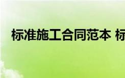 標(biāo)準(zhǔn)施工合同范本 標(biāo)準(zhǔn)施工合同經(jīng)典范本