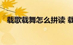 載歌載舞怎么拼讀 載歌載舞的拼音怎么寫