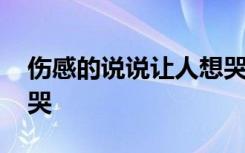 傷感的說(shuō)說(shuō)讓人想哭 最新傷感的說(shuō)說(shuō)看了想哭