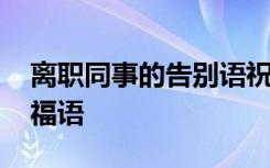 離職同事的告別語祝福 對離職同事的送別祝福語