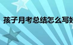 孩子月考總結(jié)怎么寫好 孩子月考總結(jié)怎么寫
