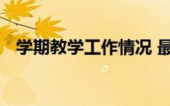 學(xué)期教學(xué)工作情況 最新學(xué)期教學(xué)工作總結(jié)