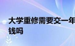 大學(xué)重修需要交一年的學(xué)費(fèi)嗎 大學(xué)重修要交錢(qián)嗎