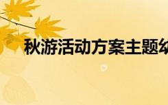 秋游活動(dòng)方案主題幼兒園 秋游活動(dòng)方案