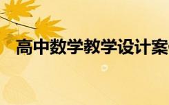 高中數(shù)學(xué)教學(xué)設(shè)計(jì)案例 高中數(shù)學(xué)教學(xué)設(shè)計(jì)