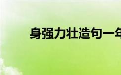 身強(qiáng)力壯造句一年級(jí) 身強(qiáng)力壯造句