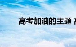 高考加油的主題 高考加油主題文案