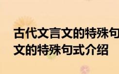 古代文言文的特殊句式介紹怎么寫 古代文言文的特殊句式介紹