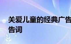 關(guān)愛(ài)兒童的經(jīng)典廣告詞語(yǔ) 關(guān)愛(ài)兒童的經(jīng)典廣告詞
