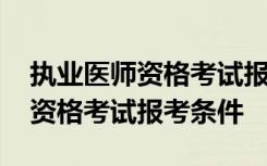 執(zhí)業(yè)醫(yī)師資格考試報考條件是什么 執(zhí)業(yè)醫(yī)師資格考試報考條件