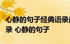 心靜的句子經(jīng)典語(yǔ)錄最優(yōu)美心靜的句子經(jīng)典語(yǔ)錄 心靜的句子