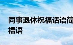 同事退休祝福話(huà)語(yǔ)簡(jiǎn)潔的經(jīng)典 老同事退休祝福語(yǔ)