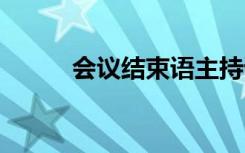 會議結(jié)束語主持詞 結(jié)束語主持詞