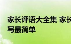 家長(zhǎng)評(píng)語(yǔ)大全集 家長(zhǎng)評(píng)語(yǔ)10條家長(zhǎng)意見(jiàn)怎么寫(xiě)最簡(jiǎn)單