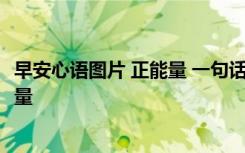 早安心語(yǔ)圖片 正能量 一句話 簡(jiǎn)短 勵(lì)志 早安心語(yǔ)和圖片正能量