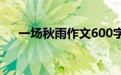 一場(chǎng)秋雨作文600字左右 一場(chǎng)秋雨作文