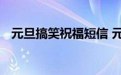 元旦搞笑祝福短信 元旦最新搞笑短信精編