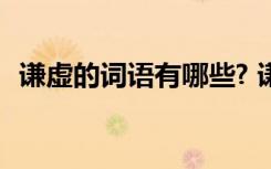 謙虛的詞語有哪些? 謙虛的詞語解釋與用法