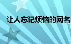 讓人忘記煩惱的網(wǎng)名 讓人忘記煩惱的句子