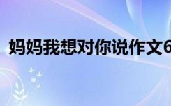 媽媽我想對(duì)你說(shuō)作文600字 媽媽我想對(duì)你說(shuō)