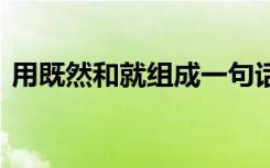 用既然和就組成一句話 怎么用既然和就造句