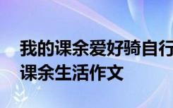我的課余愛(ài)好騎自行車怎么寫(xiě) 騎自行車我的課余生活作文