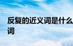 反復(fù)的近義詞是什么 標(biāo)準(zhǔn)答案 反復(fù)的近反義詞