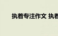 執(zhí)著專注作文 執(zhí)著專注的議論文800
