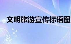 文明旅游宣傳標(biāo)語(yǔ)圖片 文明旅游宣傳標(biāo)語(yǔ)