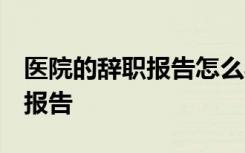 醫(yī)院的辭職報(bào)告怎么寫 普通員工 醫(yī)院的辭職報(bào)告