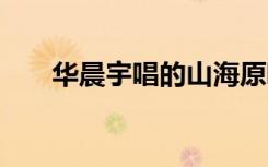華晨宇唱的山海原唱 華晨宇山海歌詞