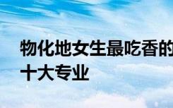 物化地女生最吃香的十大專業(yè) 女生最吃香的十大專業(yè)